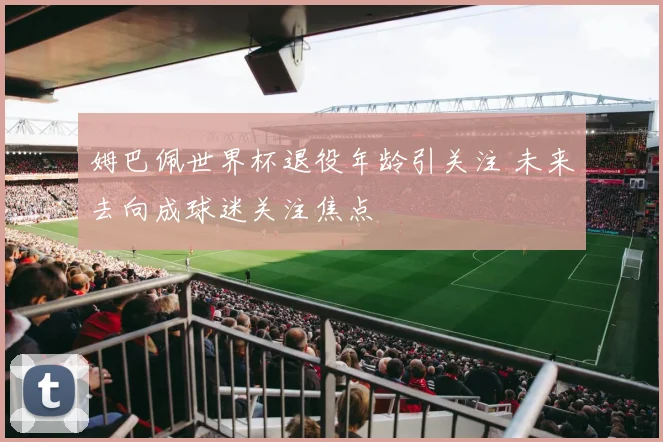 姆巴佩世界杯退役年龄引关注 未来去向成球迷关注焦点
