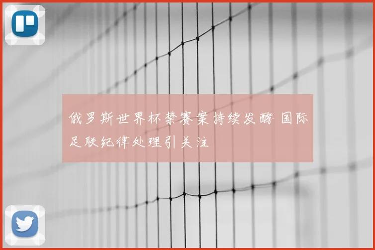 俄罗斯世界杯禁赛案持续发酵 国际足联纪律处理引关注