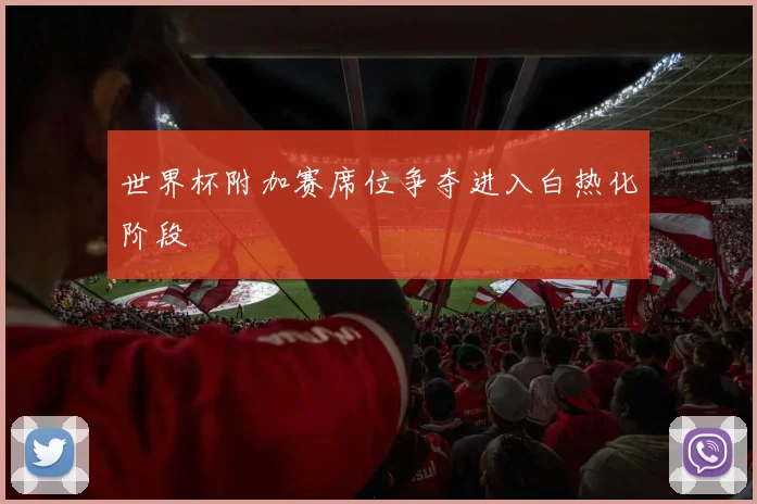 世界杯附加赛席位争夺进入白热化阶段