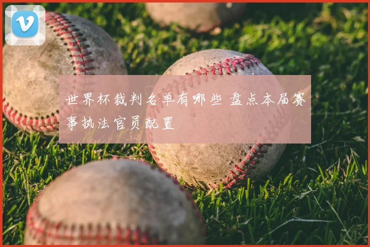世界杯裁判名单有哪些 盘点本届赛事执法官员配置