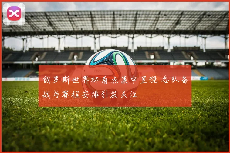 俄罗斯世界杯看点集中呈现 各队备战与赛程安排引发关注