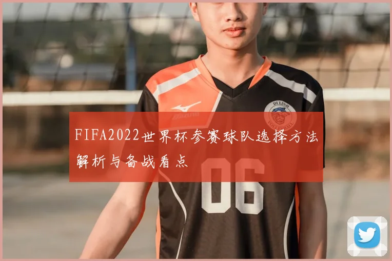 FIFA2022世界杯参赛球队选择方法解析与备战看点