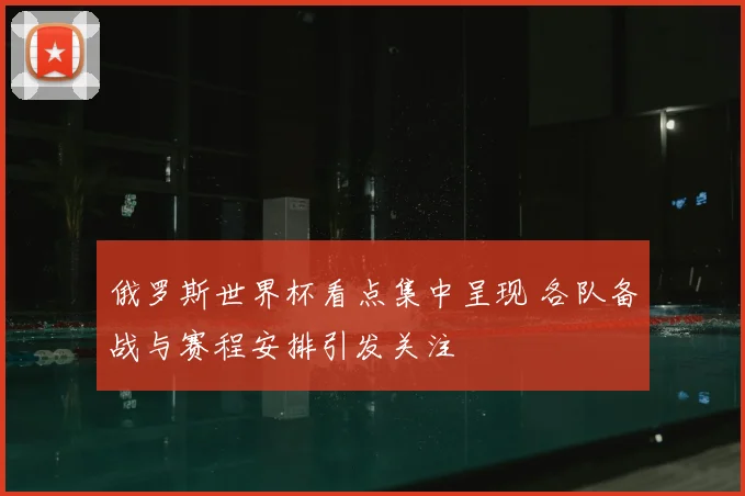 俄罗斯世界杯看点集中呈现 各队备战与赛程安排引发关注
