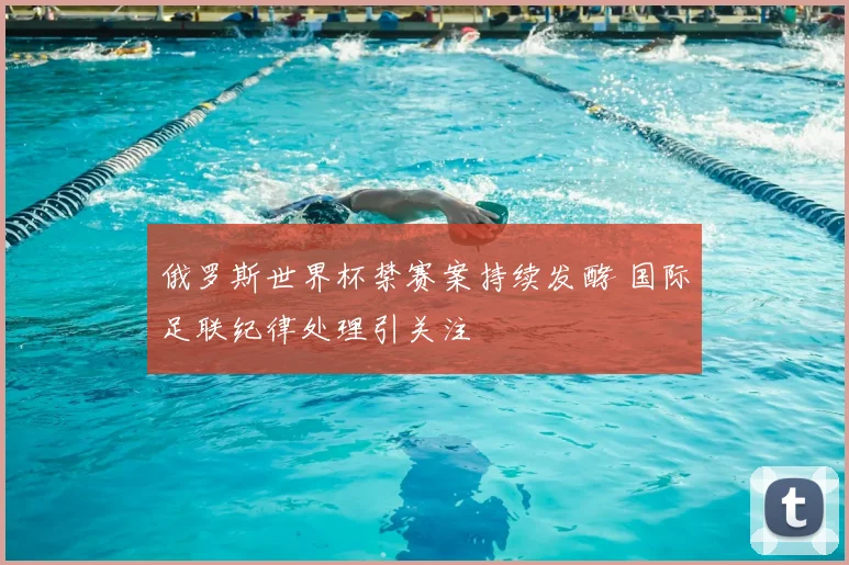 俄罗斯世界杯禁赛案持续发酵 国际足联纪律处理引关注