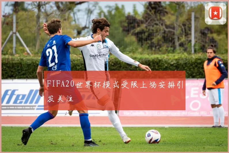 FIFA20世界杯模式受限上场安排引发关注