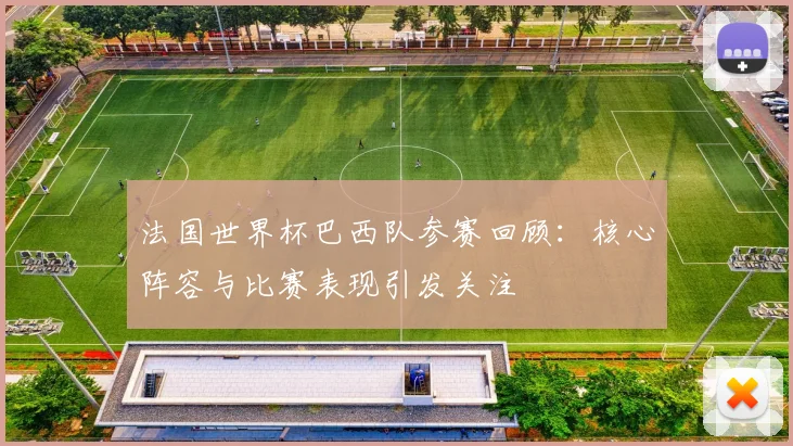 法国世界杯巴西队参赛回顾：核心阵容与比赛表现引发关注