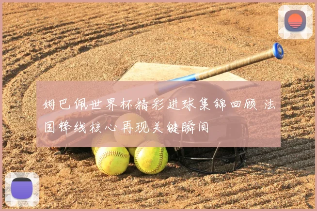 姆巴佩世界杯精彩进球集锦回顾 法国锋线核心再现关键瞬间
