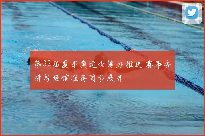 第32届夏季奥运会筹办推进 赛事安排与场馆准备同步展开
