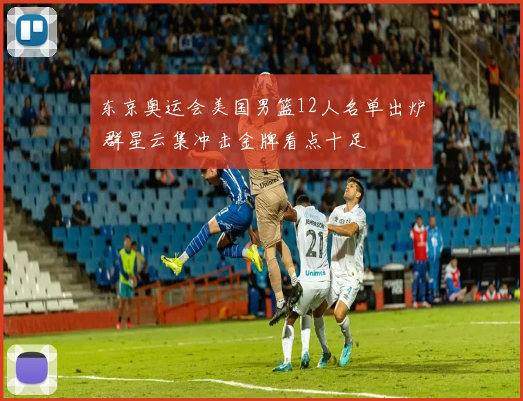 东京奥运会美国男篮12人名单出炉 群星云集冲击金牌看点十足