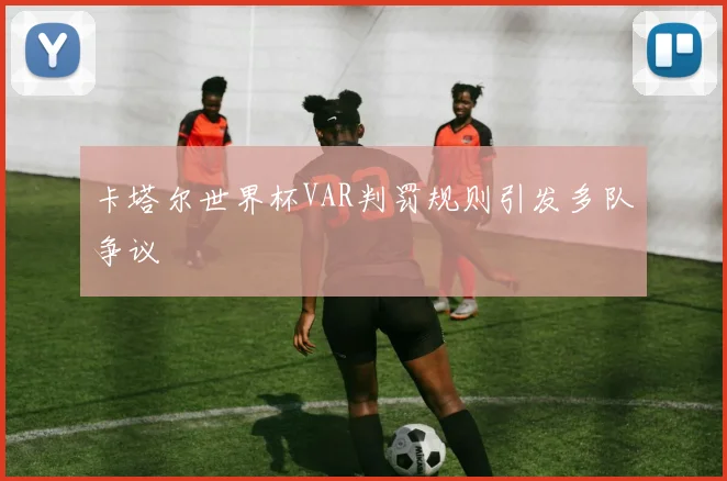 卡塔尔世界杯VAR判罚规则引发多队争议