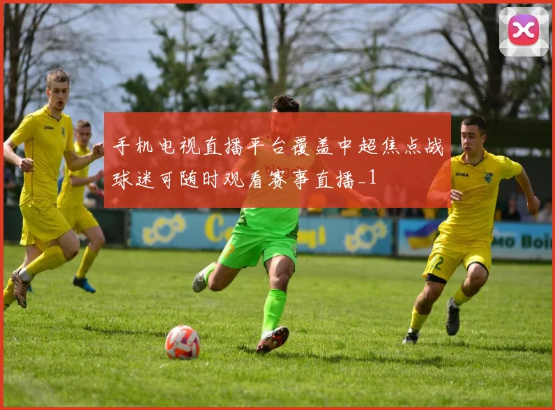 手机电视直播平台覆盖中超焦点战球迷可随时观看赛事直播_1