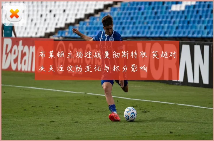 布莱顿主场迎战曼彻斯特联 英超对决关注攻防变化与积分影响