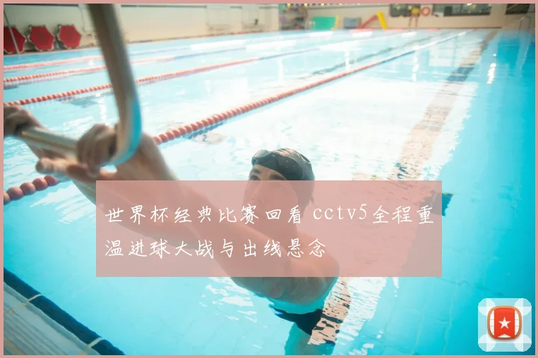 世界杯经典比赛回看 cctv5全程重温进球大战与出线悬念