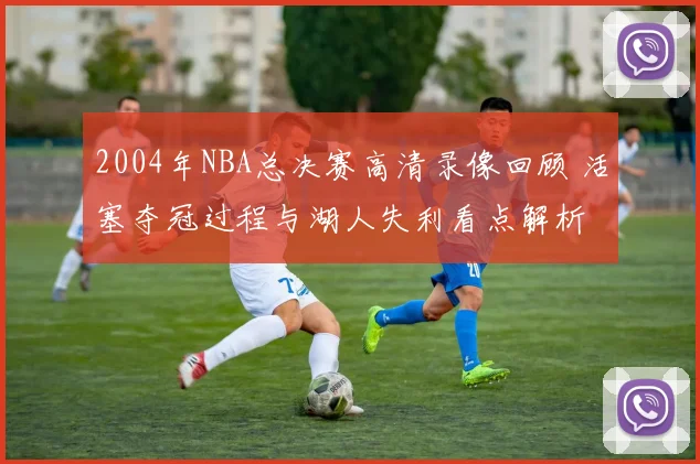 2004年NBA总决赛高清录像回顾 活塞夺冠过程与湖人失利看点解析