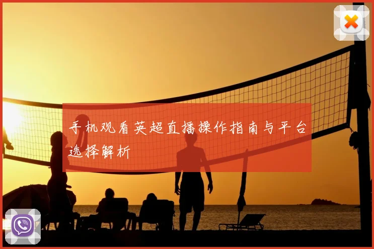 手机观看英超直播操作指南与平台选择解析