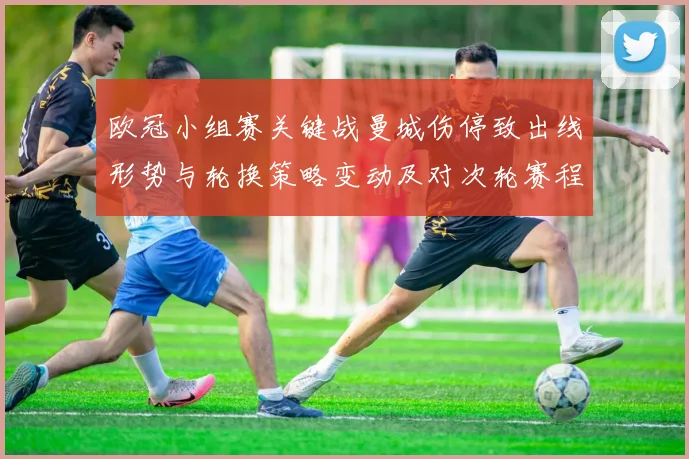 欧冠小组赛关键战曼城伤停致出线形势与轮换策略变动及对次轮赛程看点