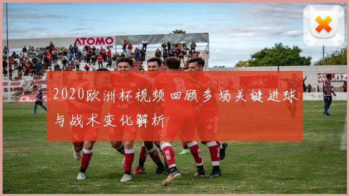 2020欧洲杯视频回顾多场关键进球与战术变化解析
