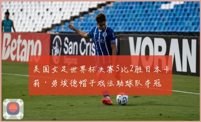 美国女足世界杯决赛5比2胜日本卡莉·劳埃德帽子戏法助球队夺冠
