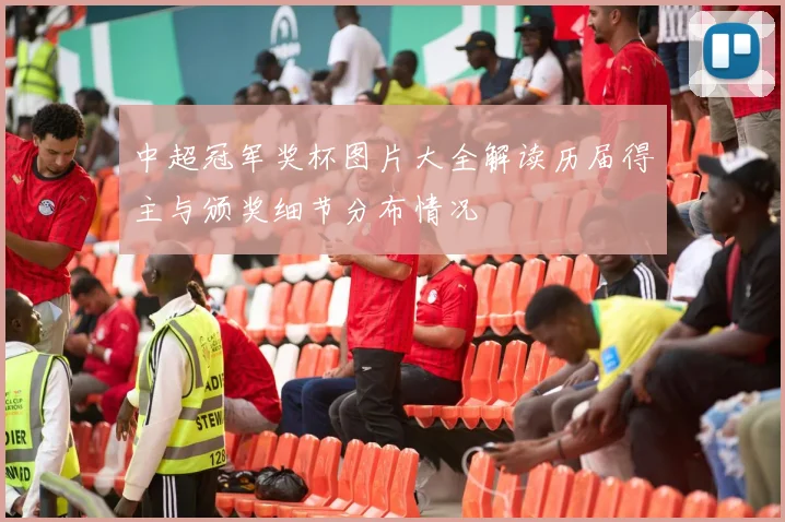 中超冠军奖杯图片大全解读历届得主与颁奖细节分布情况
