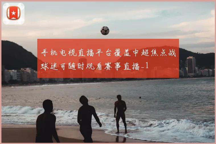 手机电视直播平台覆盖中超焦点战球迷可随时观看赛事直播_1