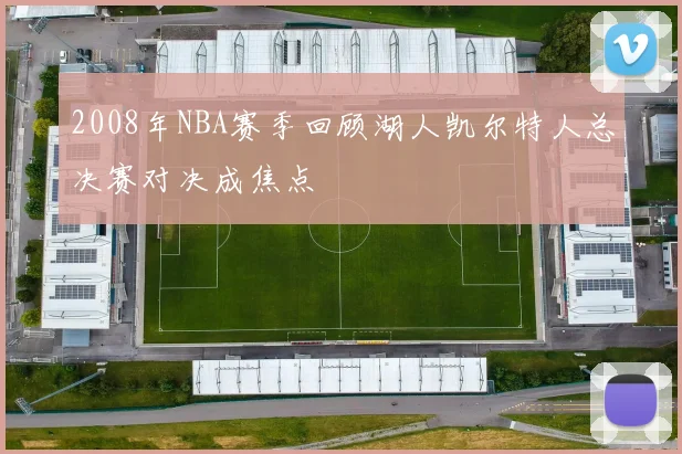 2008年NBA赛季回顾湖人凯尔特人总决赛对决成焦点