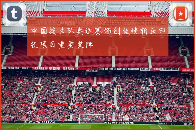 中国接力队奥运赛场创佳绩斩获田径项目重要奖牌