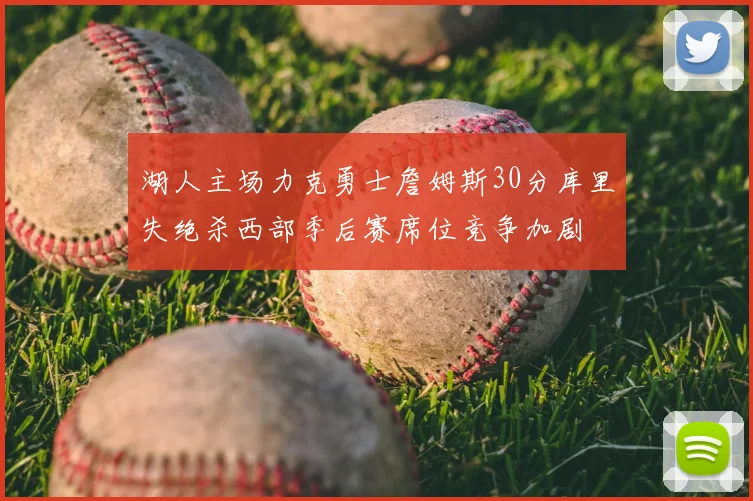 湖人主场力克勇士詹姆斯30分库里失绝杀西部季后赛席位竞争加剧