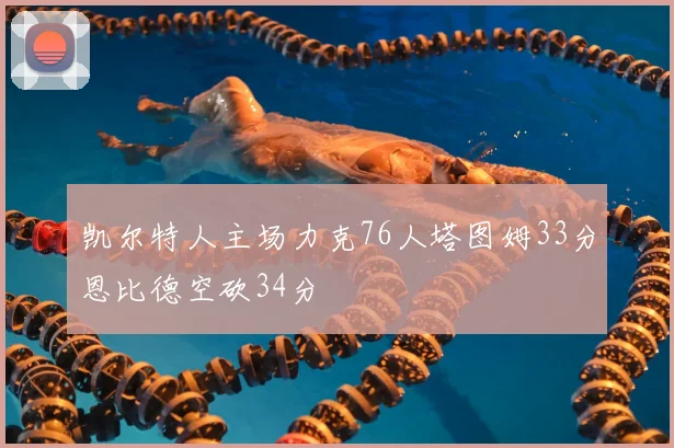 凯尔特人主场力克76人塔图姆33分恩比德空砍34分