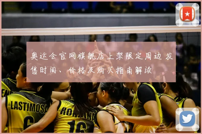 奥运会官网旗舰店上架限定周边 发售时间、价格及购买指南解读