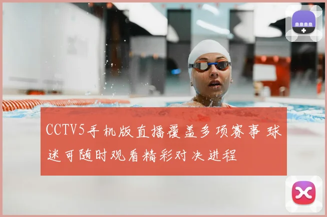 CCTV5手机版直播覆盖多项赛事 球迷可随时观看精彩对决进程