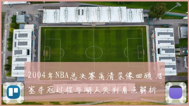 2004年NBA总决赛高清录像回顾 活塞夺冠过程与湖人失利看点解析