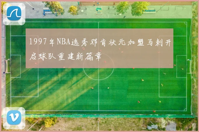 1997年NBA选秀邓肯状元加盟马刺开启球队重建新篇章