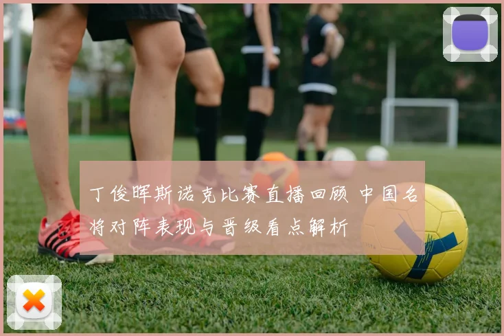 丁俊晖斯诺克比赛直播回顾 中国名将对阵表现与晋级看点解析