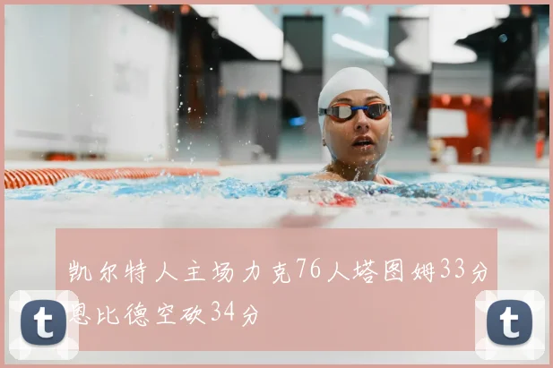 凯尔特人主场力克76人塔图姆33分恩比德空砍34分
