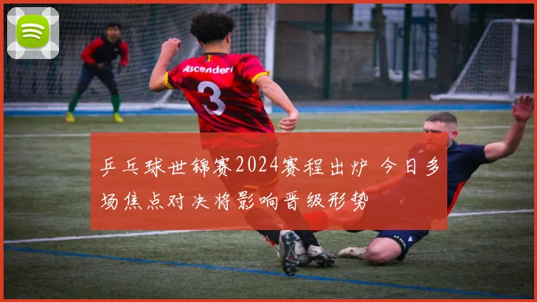 乒乓球世锦赛2024赛程出炉 今日多场焦点对决将影响晋级形势