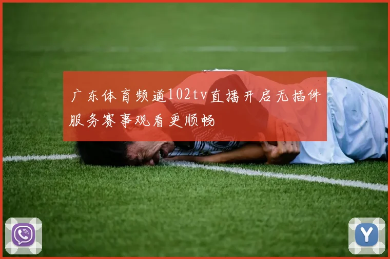 广东体育频道102tv直播开启无插件服务赛事观看更顺畅