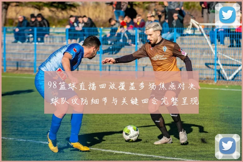 98篮球直播回放覆盖多场焦点对决 球队攻防细节与关键回合完整呈现