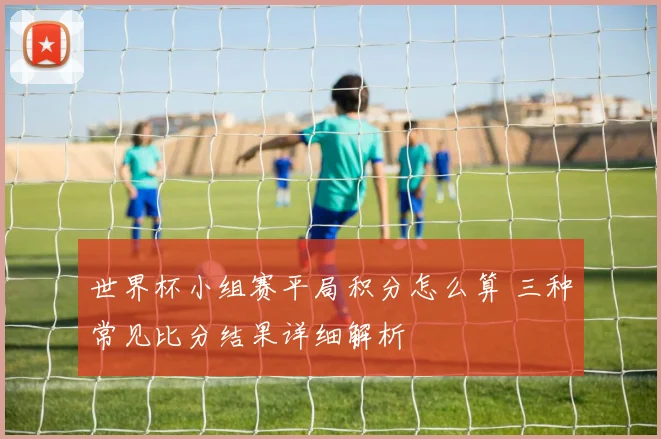 世界杯小组赛平局积分怎么算 三种常见比分结果详细解析