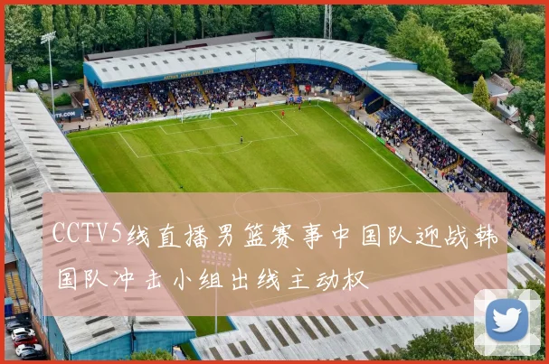 CCTV5线直播男篮赛事中国队迎战韩国队冲击小组出线主动权