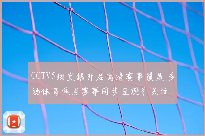 CCTV5线直播开启高清赛事覆盖 多场体育焦点赛事同步呈现引关注