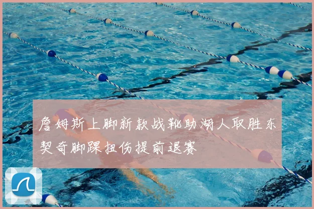 詹姆斯上脚新款战靴助湖人取胜东契奇脚踝扭伤提前退赛