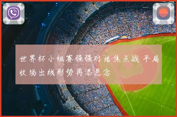 世界杯小组赛强强对话焦点战 平局收场出线形势再添悬念