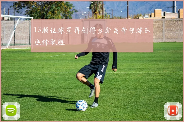 13顺位球星再创得分新高带领球队逆转取胜