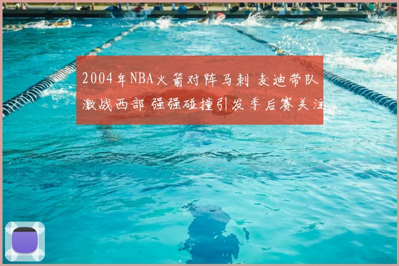 2004年NBA火箭对阵马刺 麦迪带队激战西部 强强碰撞引发季后赛关注