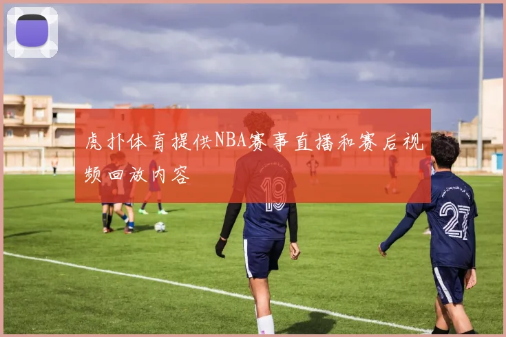 虎扑体育提供NBA赛事直播和赛后视频回放内容