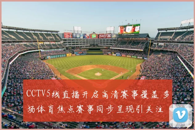 CCTV5线直播开启高清赛事覆盖 多场体育焦点赛事同步呈现引关注