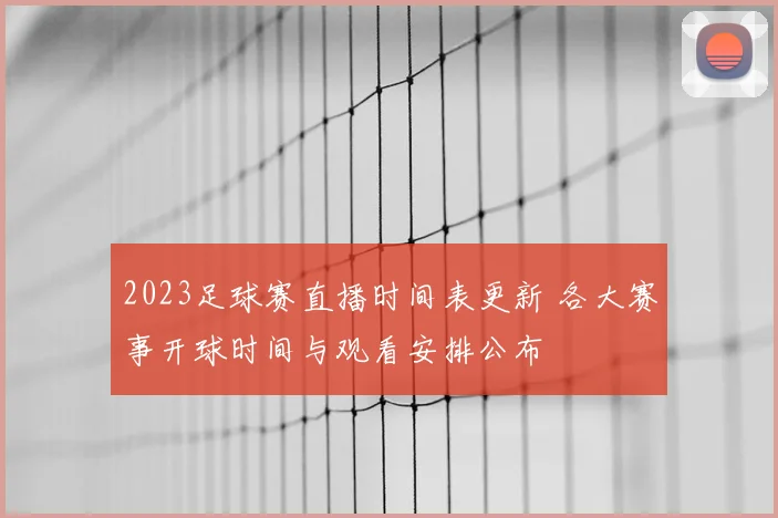 2023足球赛直播时间表更新 各大赛事开球时间与观看安排公布