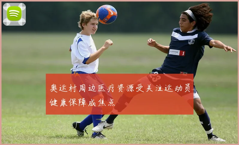 奥运村周边医疗资源受关注运动员健康保障成焦点
