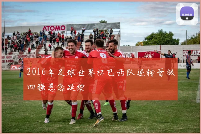 2016年足球世界杯巴西队逆转晋级四强悬念延续