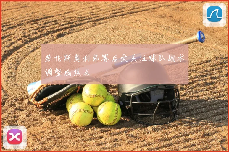 劳伦斯奥利弗赛后受关注球队战术调整成焦点